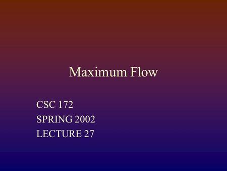 Maximum Flow CSC 172 SPRING 2002 LECTURE 27. Flow Networks Digraph Weights, called capacities, on edges Two distinct veticies Source, “s” (no incoming.