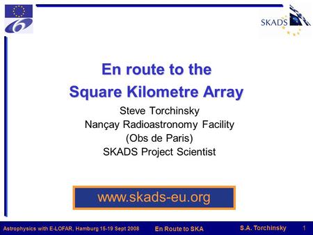 S.A. Torchinsky1 En Route to SKA Astrophysics with E-LOFAR, Hamburg 15-19 Sept 2008 En route to the Square Kilometre Array Steve Torchinsky Nançay Radioastronomy.