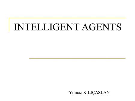 INTELLIGENT AGENTS Yılmaz KILIÇASLAN. Definitions An agent is anything that can be viewed as perceiving its environment through sensors and acting upon.