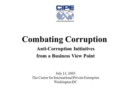 Combating Corruption Anti-Corruption Initiatives from a Business View Point July 14, 2003 The Center for International Private Enterprise Washington DC.