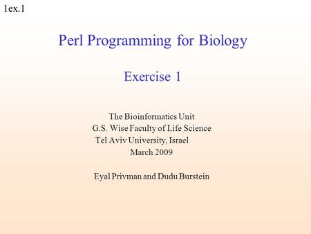 1ex.1 Perl Programming for Biology Exercise 1 The Bioinformatics Unit G.S. Wise Faculty of Life Science Tel Aviv University, Israel March 2009 Eyal Privman.