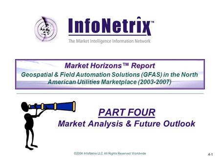 ©2004 InfoNetrix LLC All Rights Reserved Worldwide 4-1 PART FOUR Market Analysis & Future Outlook Market Horizons™ Report Geospatial & Field Automation.