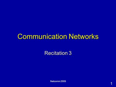 1 Netcomm 2005 Communication Networks Recitation 3.