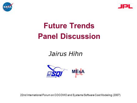 MEsA Future Trends Panel Discussion Jairus Hihn 22nd International Forum on COCOMO and Systems/Software Cost Modeling (2007)