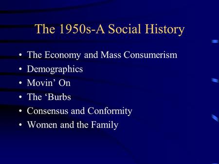 The 1950s-A Social History The Economy and Mass Consumerism Demographics Movin’ On The ‘Burbs Consensus and Conformity Women and the Family.