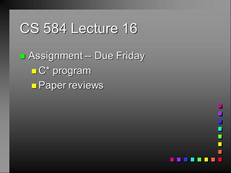 CS 584 Lecture 16 n Assignment -- Due Friday n C* program n Paper reviews.