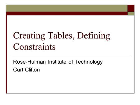 Creating Tables, Defining Constraints Rose-Hulman Institute of Technology Curt Clifton.