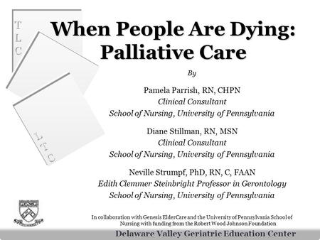 Delaware Valley Geriatric Education Center TLCTLC TLCTLC LTCLTC LTCLTC When People Are Dying: Palliative Care By Pamela Parrish, RN, CHPN Clinical Consultant.