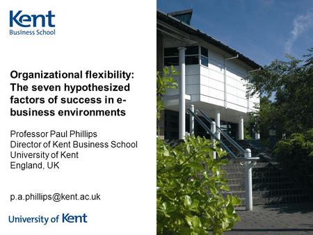 Organizational flexibility: The seven hypothesized factors of success in e- business environments Professor Paul Phillips Director of Kent Business School.