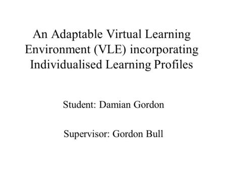 An Adaptable Virtual Learning Environment (VLE) incorporating Individualised Learning Profiles Student: Damian Gordon Supervisor: Gordon Bull.