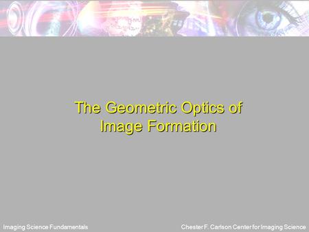 Imaging Science FundamentalsChester F. Carlson Center for Imaging Science The Geometric Optics of Image Formation.