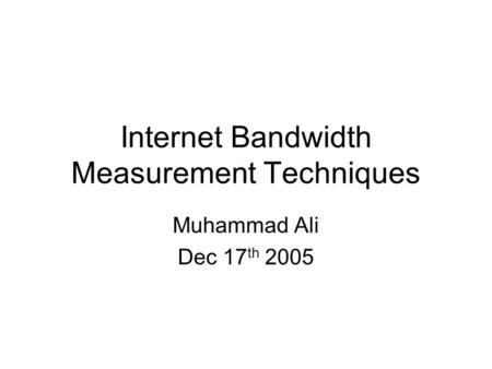 Internet Bandwidth Measurement Techniques Muhammad Ali Dec 17 th 2005.