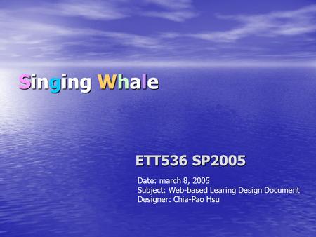 Singing Whale ETT536 SP2005 ETT536 SP2005 Date: march 8, 2005 Subject: Web-based Learing Design Document Designer: Chia-Pao Hsu.