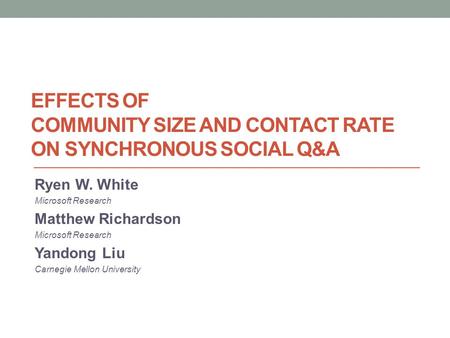 EFFECTS OF COMMUNITY SIZE AND CONTACT RATE ON SYNCHRONOUS SOCIAL Q&A Ryen W. White Microsoft Research Matthew Richardson Microsoft Research Yandong Liu.