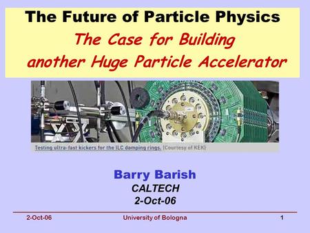 2-Oct-06University of Bologna1 The Future of Particle Physics The Case for Building another Huge Particle Accelerator Barry Barish CALTECH 2-Oct-06.