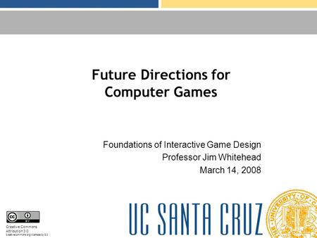 Future Directions for Computer Games Foundations of Interactive Game Design Professor Jim Whitehead March 14, 2008 Creative Commons Attribution 3.0 creativecommons.org/licenses/by/3.0.