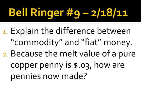 1. Explain the difference between “commodity” and “fiat” money. 2. Because the melt value of a pure copper penny is $.03, how are pennies now made?