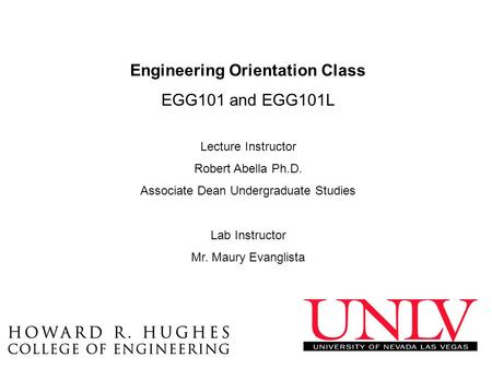 Engineering Orientation Class EGG101 and EGG101L Lecture Instructor Robert Abella Ph.D. Associate Dean Undergraduate Studies Lab Instructor Mr. Maury Evanglista.