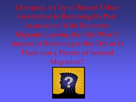 Liverpool, a City of Recent Urban Generation Is Reversing Its Past Association With Economic Migrants Leaving the City.Who If Anyone Is Returning to the.