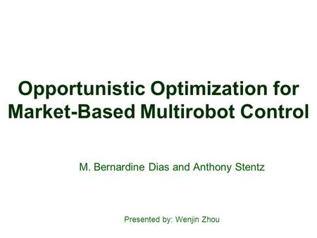 Opportunistic Optimization for Market-Based Multirobot Control M. Bernardine Dias and Anthony Stentz Presented by: Wenjin Zhou.