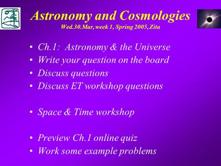 Astronomy and Cosmologies Wed.30.Mar, week 1, Spring 2005, Zita Ch.1: Astronomy & the Universe Write your question on the board Discuss questions Discuss.