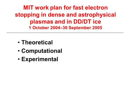 MIT work plan for fast electron stopping in dense and astrophysical plasmas and in DD/DT ice 1 October 2004–30 September 2005 Theoretical Computational.