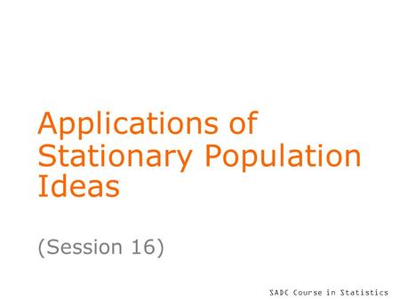 SADC Course in Statistics Applications of Stationary Population Ideas (Session 16)