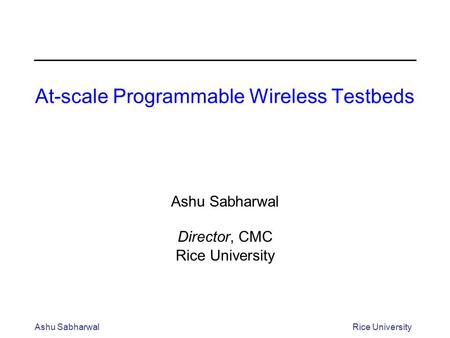 Ashu SabharwalRice University At-scale Programmable Wireless Testbeds Ashu Sabharwal Director, CMC Rice University.