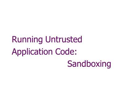 Running Untrusted Application Code: Sandboxing. Running untrusted code We often need to run buggy/unstrusted code: programs from untrusted Internet sites: