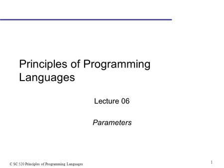 C SC 520 Principles of Programming Languages 1 Principles of Programming Languages Lecture 06 Parameters.