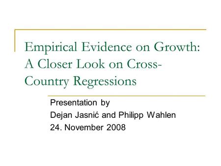 Empirical Evidence on Growth: A Closer Look on Cross- Country Regressions Presentation by Dejan Jasnić and Philipp Wahlen 24. November 2008.