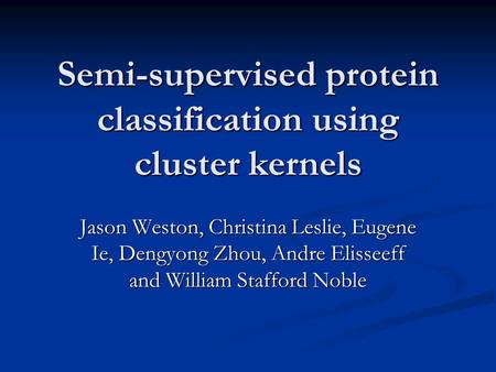 Semi-supervised protein classification using cluster kernels Jason Weston, Christina Leslie, Eugene Ie, Dengyong Zhou, Andre Elisseeff and William Stafford.