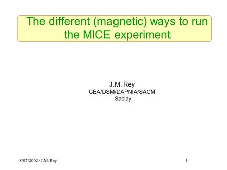 8/07/2002 - J.M. Rey1 J.M. Rey CEA/DSM/DAPNIA/SACM Saclay The different (magnetic) ways to run the MICE experiment.