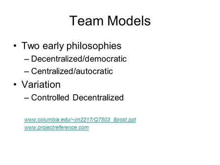 Team Models Two early philosophies –Decentralized/democratic –Centralized/autocratic Variation –Controlled Decentralized www.columbia.edu/~jm2217/Q7503_8post.ppt.