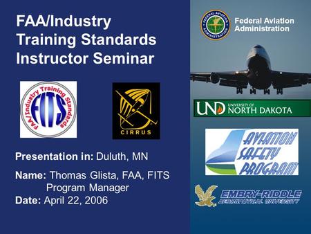 Federal Aviation Administration 0 0 FAA/Industry Training Standards Instructor Seminar Presentation in: Duluth, MN Name: Thomas Glista, FAA, FITS Program.