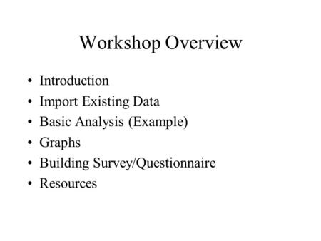 Workshop Overview Introduction Import Existing Data Basic Analysis (Example) Graphs Building Survey/Questionnaire Resources.