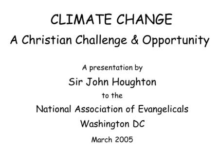 CLIMATE CHANGE A Christian Challenge & Opportunity A presentation by Sir John Houghton to the National Association of Evangelicals Washington DC March.