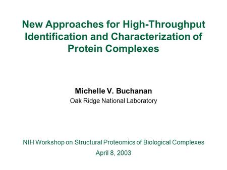 New Approaches for High-Throughput Identification and Characterization of Protein Complexes Michelle V. Buchanan Oak Ridge National Laboratory NIH Workshop.