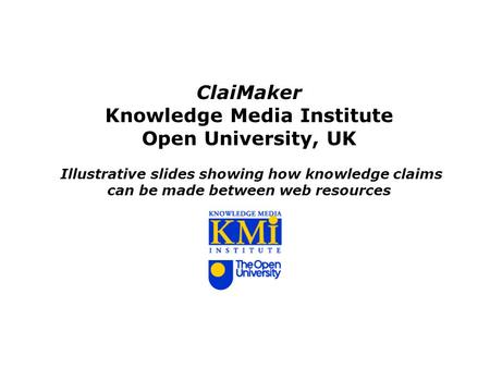 ClaiMaker Knowledge Media Institute Open University, UK Illustrative slides showing how knowledge claims can be made between web resources.
