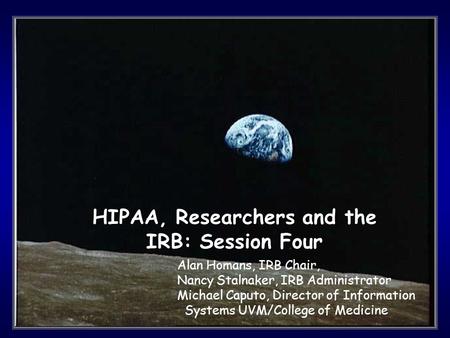 1 HIPAA, Researchers and the IRB: Session Four Alan Homans, IRB Chair, Nancy Stalnaker, IRB Administrator Michael Caputo, Director of Information Systems.