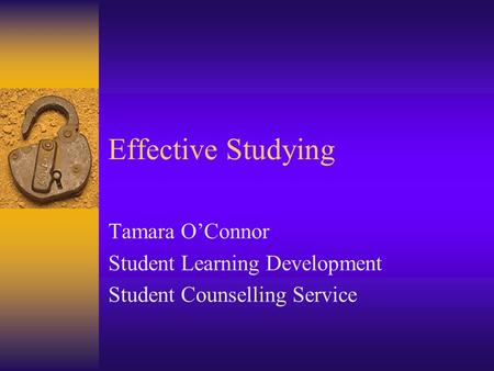 Effective Studying Tamara O’Connor Student Learning Development Student Counselling Service.