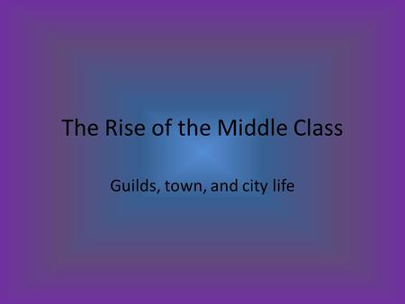 The Rise of the Middle Class Guilds, town, and city life.
