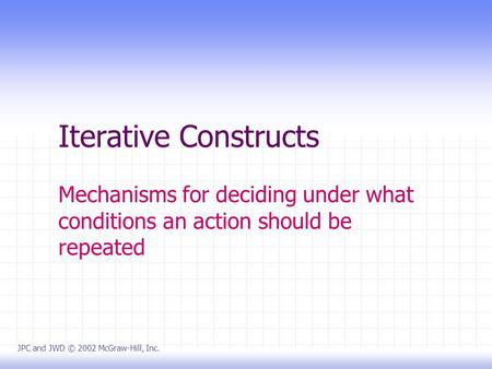 Iterative Constructs Mechanisms for deciding under what conditions an action should be repeated JPC and JWD © 2002 McGraw-Hill, Inc.