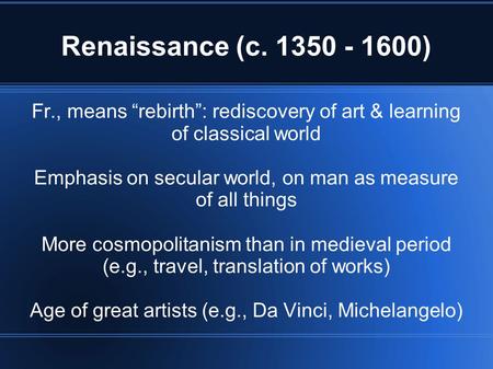 Renaissance (c. 1350 - 1600) Fr., means “rebirth”: rediscovery of art & learning of classical world Emphasis on secular world, on man as measure of all.