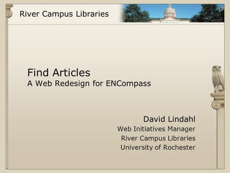 River Campus Libraries Find Articles A Web Redesign for ENCompass David Lindahl Web Initiatives Manager River Campus Libraries University of Rochester.