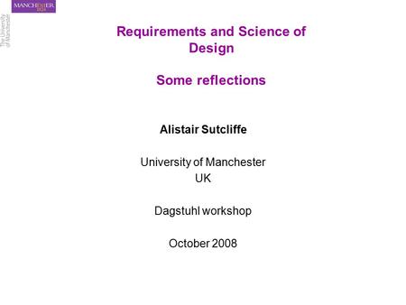 Requirements and Science of Design Some reflections Alistair Sutcliffe University of Manchester UK Dagstuhl workshop October 2008.