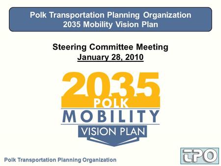 Polk Transportation Planning Organization 2035 Mobility Vision Plan Steering Committee - January 28, 2010 Steering Committee Meeting January 28, 2010 Polk.
