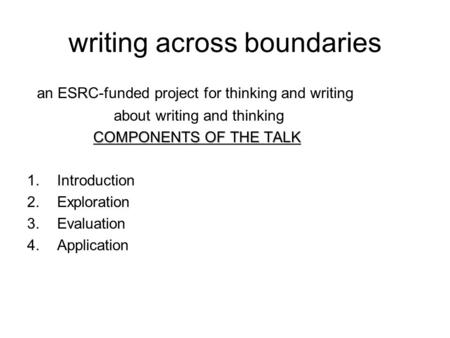 Writing across boundaries an ESRC-funded project for thinking and writing about writing and thinking COMPONENTS OF THE TALK 1.Introduction 2.Exploration.