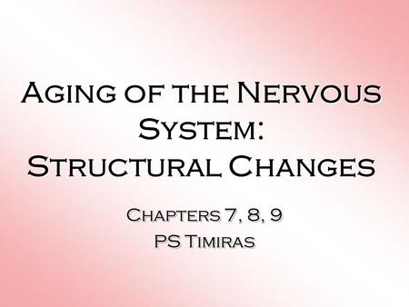 Aging of the Nervous System: Structural Changes Chapters 7, 8, 9 PS Timiras Chapters 7, 8, 9 PS Timiras.