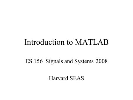 Introduction to MATLAB ES 156 Signals and Systems 2008 Harvard SEAS.